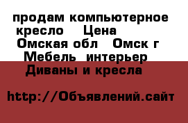 продам компьютерное кресло. › Цена ­ 3 000 - Омская обл., Омск г. Мебель, интерьер » Диваны и кресла   